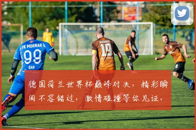 德国荷兰世界杯巅峰对决，精彩瞬间不容错过，激情碰撞等你见证，精彩纷呈