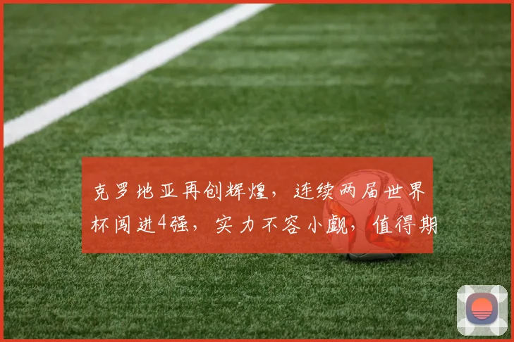 克罗地亚再创辉煌，连续两届世界杯闯进4强，实力不容小觑，值得期待