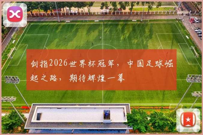 剑指2026世界杯冠军，中国足球崛起之路，期待辉煌一幕
