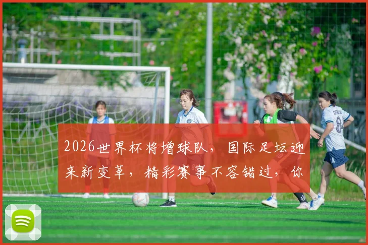 2026世界杯将增球队，国际足坛迎来新变革，精彩赛事不容错过，你准备好了吗