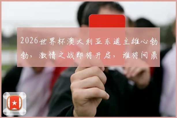 2026世界杯澳大利亚东道主雄心勃勃，激情之战即将开启，谁将问鼎桂冠