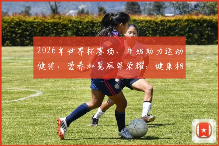 2026年世界杯赛场，牛奶助力运动健将，营养加冕冠军荣耀，健康相伴