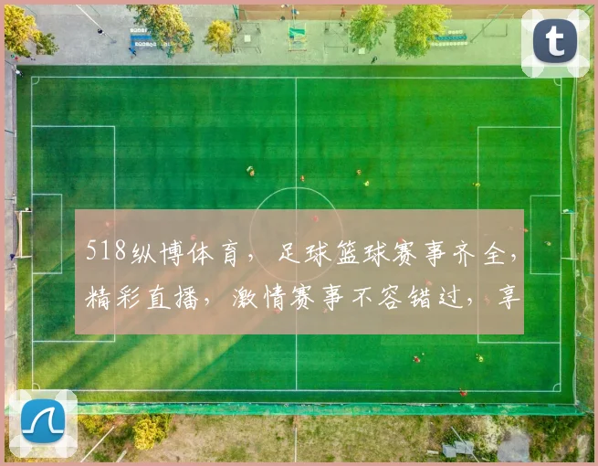518纵博体育，足球篮球赛事齐全，精彩直播，激情赛事不容错过，享受专业观赛体验