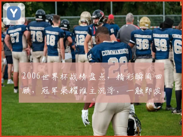 2006世界杯战绩盘点，精彩瞬间回顾，冠军荣耀谁主沉浮，一触即发
