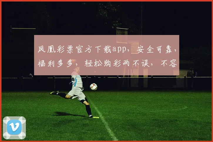 凤凰彩票官方下载app，安全可靠，福利多多，轻松购彩两不误，不容错过
