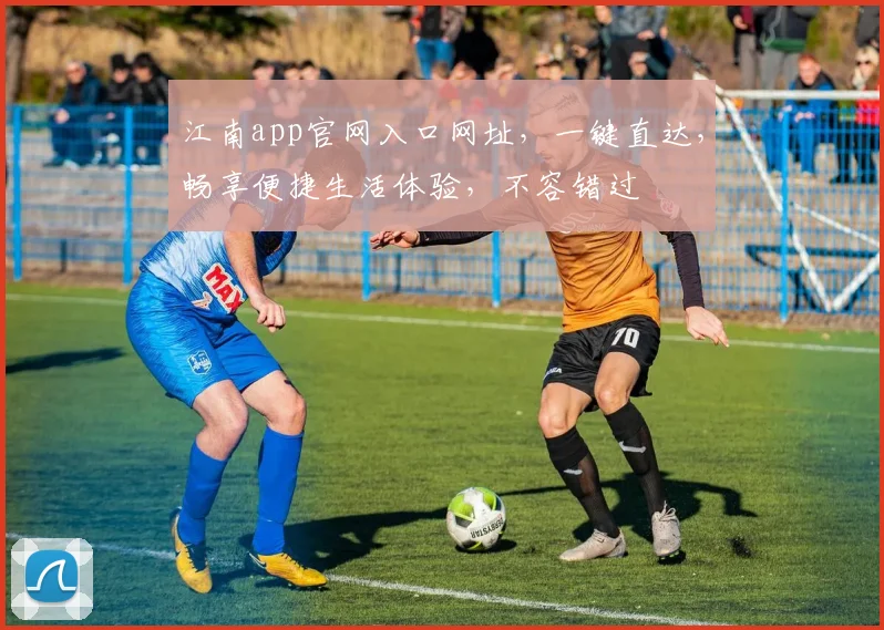 江南app官网入口网址，一键直达，畅享便捷生活体验，不容错过