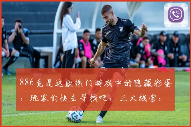 886竟是这款热门游戏中的隐藏彩蛋，玩家们快去寻找吧，三大线索，等你解锁
