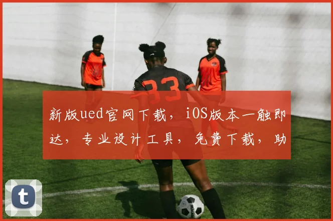 新版ued官网下载，iOS版本一触即达，专业设计工具，免费下载，助您创意无限