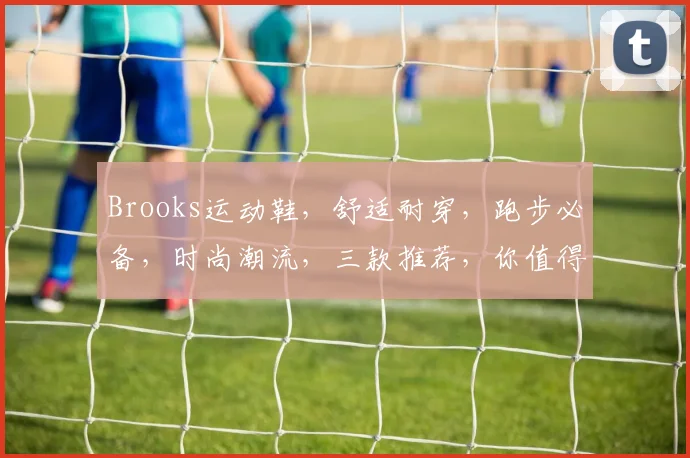 Brooks运动鞋，舒适耐穿，跑步必备，时尚潮流，三款推荐，你值得拥有