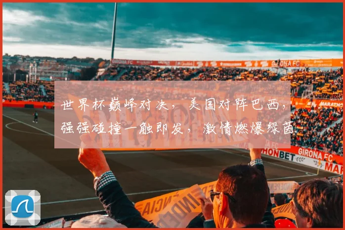 世界杯巅峰对决，美国对阵巴西，强强碰撞一触即发，激情燃爆绿茵场