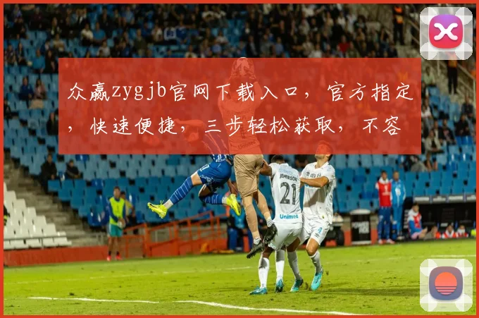 众赢zygjb官网下载入口，官方指定，快速便捷，三步轻松获取，不容错过，必看