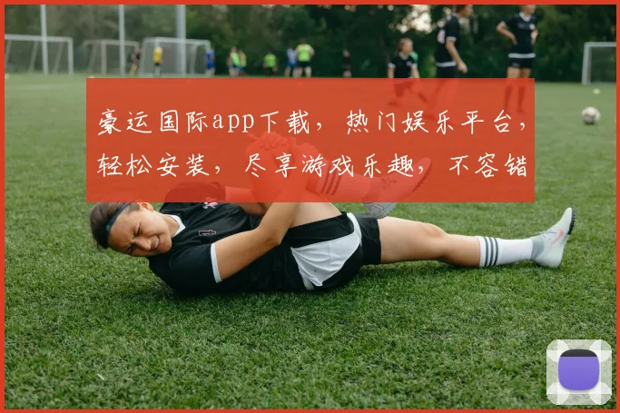 豪运国际app下载，热门娱乐平台，轻松安装，尽享游戏乐趣，不容错过