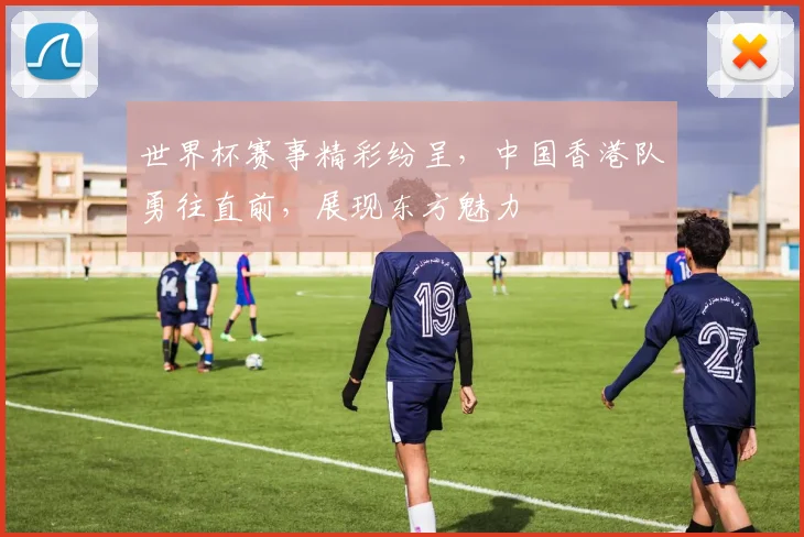 世界杯赛事精彩纷呈，中国香港队勇往直前，展现东方魅力